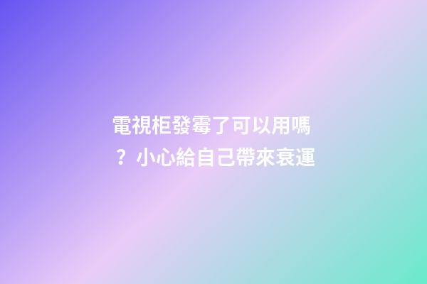 電視柜發霉了可以用嗎？小心給自己帶來衰運